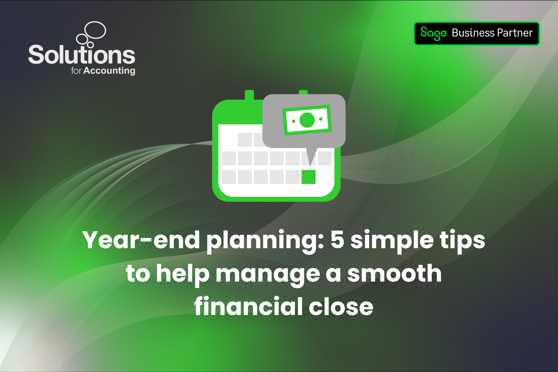 A graphic of a calendar is at the top centre, and the text 'Year-end planning: 7 simple tips to help manage a smooth financial close’ is beneath it. The background is a green and purple gradient with white swirls, and the Solutions and Sage Business Partner logos are in the top corners.
