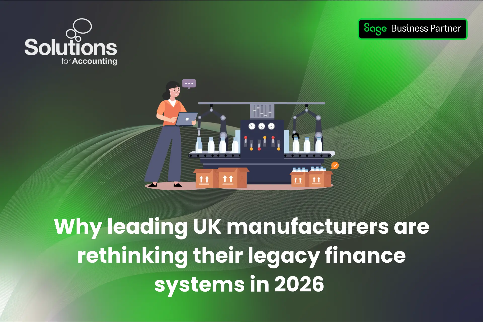 A graphic of an employee, holding a laptop, at a factory, with the text 'Why leading UK manufacturers are rethinking their legacy finance systems in 2026’ beneath it. The background is a purple and green gradient with white swirls, and the Solutions and Sage Business Partner logos are in the top corners.
